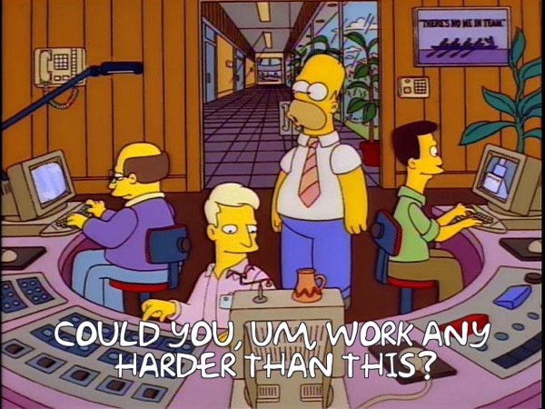 Homer: Could you, um, work any harder than this?