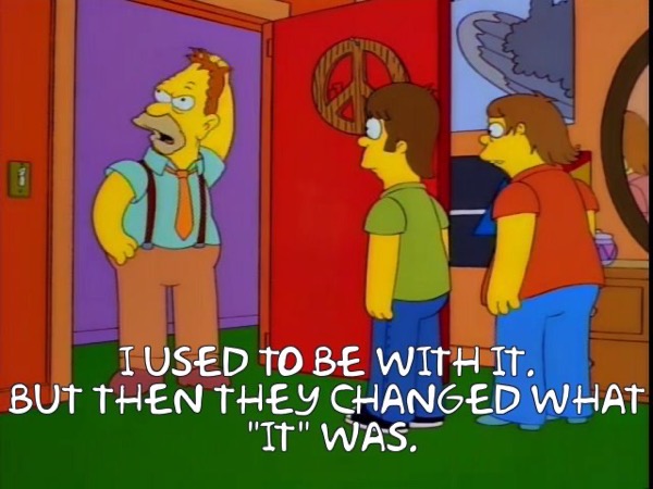 an image from the simpsons with Grampa saying I used to be with it. But then they changed what it was.